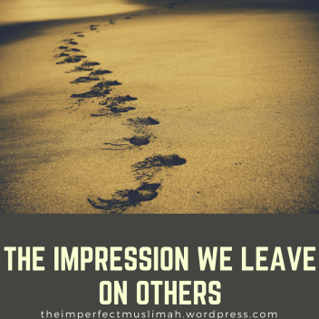 theimperfectmuslimah The Impression We Leave on Others